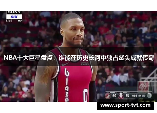 NBA十大巨星盘点：谁能在历史长河中独占鳌头成就传奇