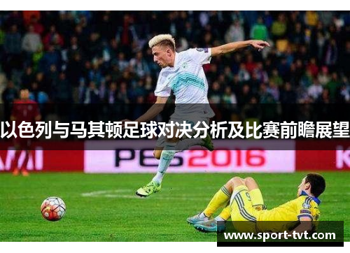 以色列与马其顿足球对决分析及比赛前瞻展望