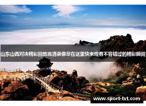 山东山西对决精彩回放高清录像尽在这里快来观看不容错过的精彩瞬间